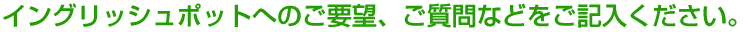 イングリッシュポットへのご要望、ご質問などをご記入ください。